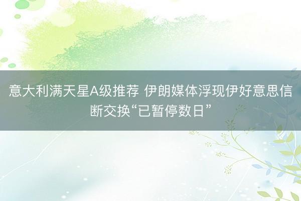意大利满天星A级推荐 伊朗媒体浮现伊好意思信断交换“已暂停数日”