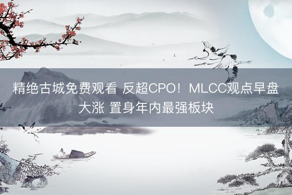 精绝古城免费观看 反超CPO！MLCC观点早盘大涨 置身年内最强板块