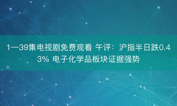 1—39集电视剧免费观看 午评：沪指半日跌0.43% 电子化学品板块证据强势