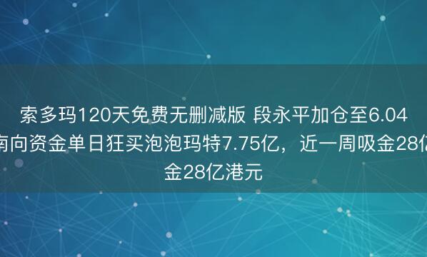 索多玛120天免费无删减版 段永平加仓至6.04%！南向资金单日狂买泡泡玛特7.75亿，近一周吸金28亿港元
