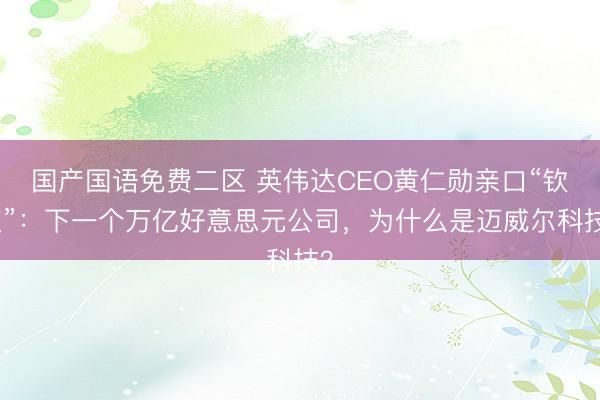 国产国语免费二区 英伟达CEO黄仁勋亲口“钦点”：下一个万亿好意思元公司，为什么是迈威尔科技？