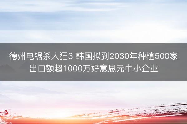 德州电锯杀人狂3 韩国拟到2030年种植500家出口额超1000万好意思元中小企业
