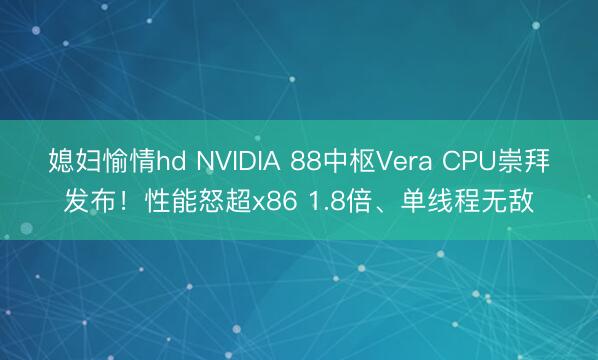 媳妇愉情hd NVIDIA 88中枢Vera CPU崇拜发布!性能怒超x86 1.8倍、单线程无敌