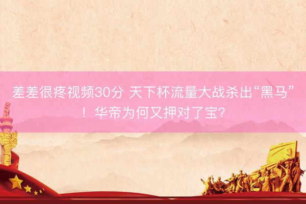 差差很疼视频30分 天下杯流量大战杀出“黑马”！华帝为何又押对了宝？