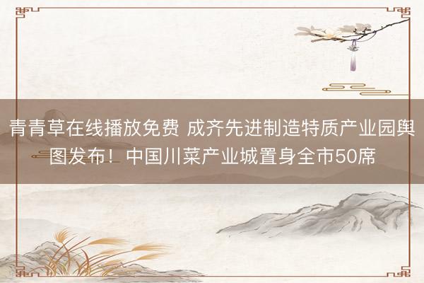 青青草在线播放免费 成齐先进制造特质产业园舆图发布！中国川菜产业城置身全市50席