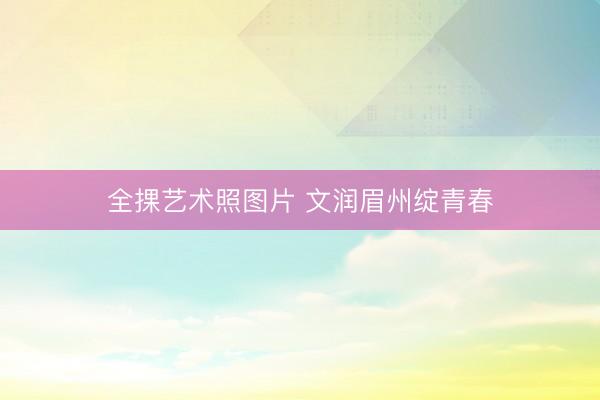 全捰艺术照图片 文润眉州绽青春