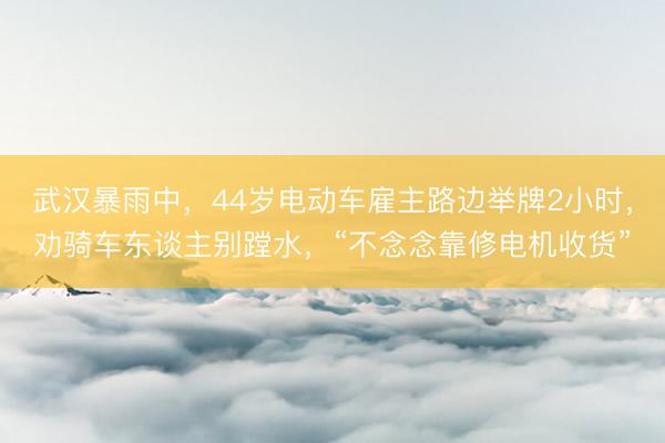 武汉暴雨中，44岁电动车雇主路边举牌2小时，劝骑车东谈主别蹚水，“不念念靠修电机收货”