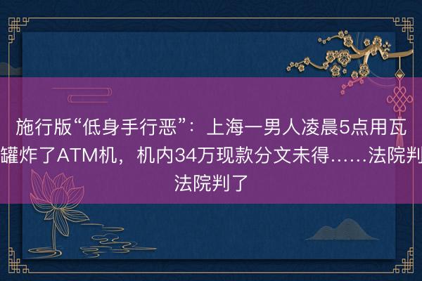 施行版“低身手行恶”：上海一男人凌晨5点用瓦斯罐炸了ATM机，机内34万现款分文未得……法院判了