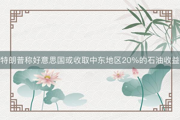 特朗普称好意思国或收取中东地区20%的石油收益