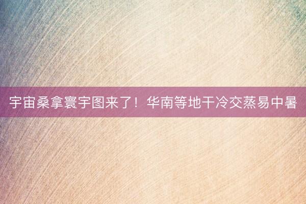 宇宙桑拿寰宇图来了！华南等地干冷交蒸易中暑