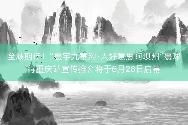 全城期待！“寰宇九寨沟·大好意思阿坝州”寰球行重庆站宣传推介将于6月26日启幕